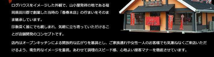 ログハウスをイメージした外観で、山小屋発祥の地である福岡県田川郡で創業した当時の「香春本店」の佇まいをそのまま継承しています。